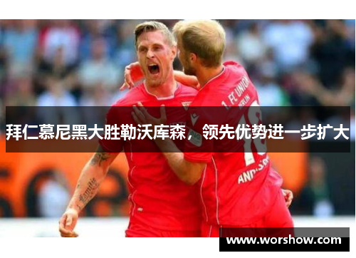 拜仁慕尼黑大胜勒沃库森，领先优势进一步扩大