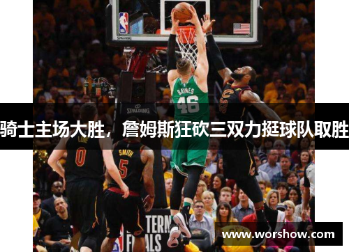 骑士主场大胜，詹姆斯狂砍三双力挺球队取胜