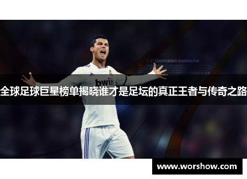 全球足球巨星榜单揭晓谁才是足坛的真正王者与传奇之路