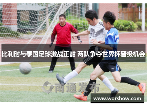 比利时与泰国足球激战正酣 两队争夺世界杯晋级机会